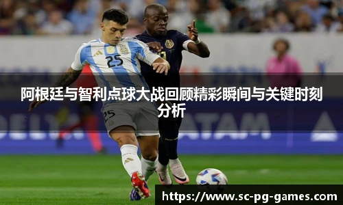 阿根廷与智利点球大战回顾精彩瞬间与关键时刻分析
