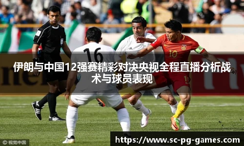 伊朗与中国12强赛精彩对决央视全程直播分析战术与球员表现